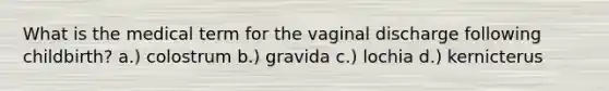 What is the medical term for the vaginal discharge following childbirth? a.) colostrum b.) gravida c.) lochia d.) kernicterus