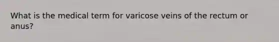 What is the medical term for varicose veins of the rectum or anus?