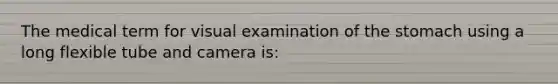 The medical term for visual examination of the stomach using a long flexible tube and camera is: