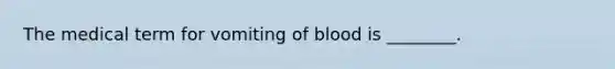 The medical term for vomiting of blood is ________.