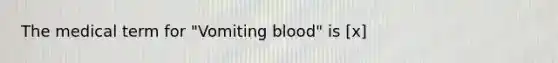 The medical term for "Vomiting blood" is [x]