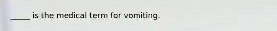 _____ is the medical term for vomiting.