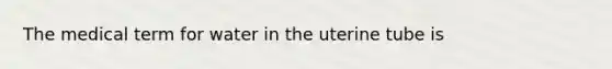 The medical term for water in the uterine tube is