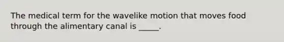 The medical term for the wavelike motion that moves food through the alimentary canal is _____.