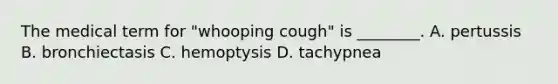 The medical term for​ "whooping cough" is​ ________. A. pertussis B. bronchiectasis C. hemoptysis D. tachypnea