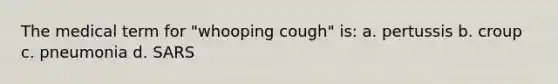 The medical term for "whooping cough" is: a. pertussis b. croup c. pneumonia d. SARS