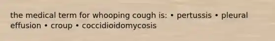 the medical term for whooping cough is: • pertussis • pleural effusion • croup • coccidioidomycosis