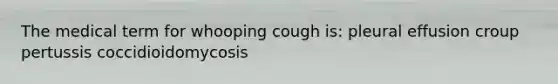 The medical term for whooping cough is: pleural effusion croup pertussis coccidioidomycosis