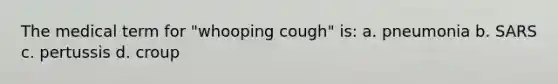 The medical term for "whooping cough" is: a. pneumonia b. SARS c. pertussis d. croup