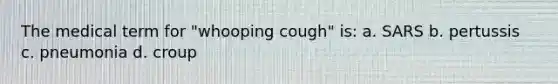 The medical term for "whooping cough" is: a. SARS b. pertussis c. pneumonia d. croup