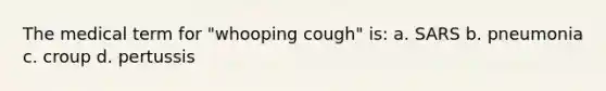 The medical term for "whooping cough" is: a. SARS b. pneumonia c. croup d. pertussis