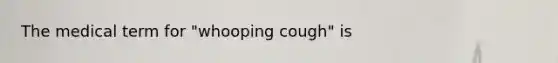 The medical term for "whooping cough" is