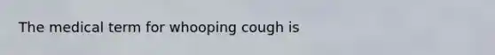 The medical term for whooping cough is