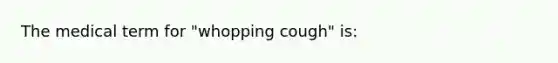 The medical term for "whopping cough" is: