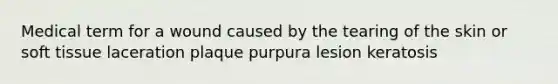 Medical term for a wound caused by the tearing of the skin or soft tissue laceration plaque purpura lesion keratosis