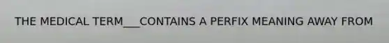 THE MEDICAL TERM___CONTAINS A PERFIX MEANING AWAY FROM