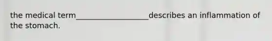 the medical term___________________describes an inflammation of the stomach.