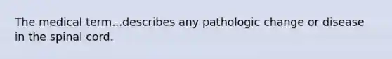 The medical term...describes any pathologic change or disease in the spinal cord.