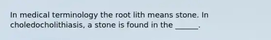 In medical terminology the root lith means stone. In choledocholithiasis, a stone is found in the ______.