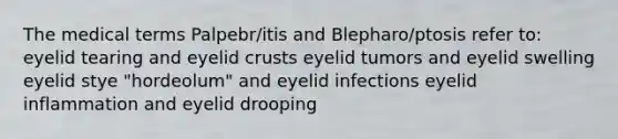 The medical terms Palpebr/itis and Blepharo/ptosis refer to: eyelid tearing and eyelid crusts eyelid tumors and eyelid swelling eyelid stye "hordeolum" and eyelid infections eyelid inflammation and eyelid drooping