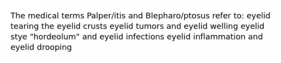 The medical terms Palper/itis and Blepharo/ptosus refer to: eyelid tearing the eyelid crusts eyelid tumors and eyelid welling eyelid stye "hordeolum" and eyelid infections eyelid inflammation and eyelid drooping