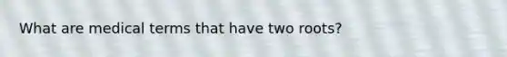 What are medical terms that have two roots?