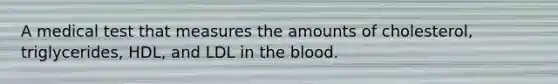 A medical test that measures the amounts of cholesterol, triglycerides, HDL, and LDL in the blood.