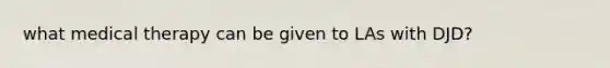 what medical therapy can be given to LAs with DJD?