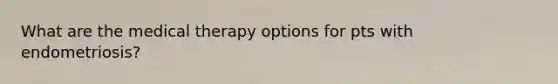 What are the medical therapy options for pts with endometriosis?