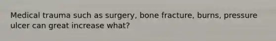 Medical trauma such as surgery, bone fracture, burns, pressure ulcer can great increase what?