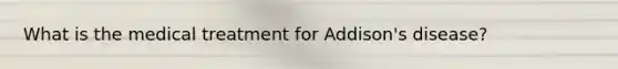 What is the medical treatment for Addison's disease?