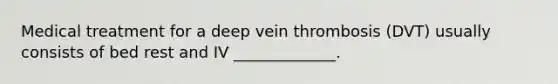 Medical treatment for a deep vein thrombosis (DVT) usually consists of bed rest and IV _____________.