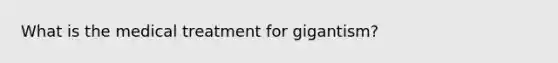 What is the medical treatment for gigantism?