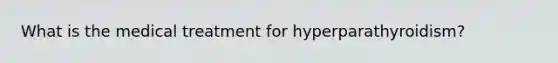 What is the medical treatment for hyperparathyroidism?