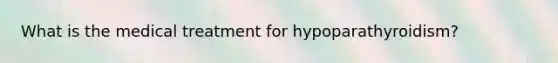 What is the medical treatment for hypoparathyroidism?