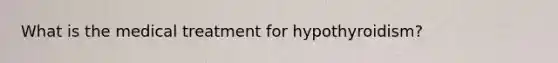 What is the medical treatment for hypothyroidism?