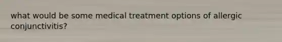 what would be some medical treatment options of allergic conjunctivitis?