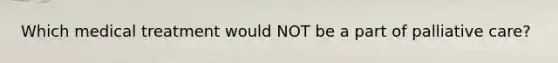 Which medical treatment would NOT be a part of palliative care?