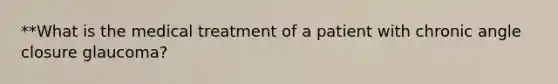 **What is the medical treatment of a patient with chronic angle closure glaucoma?