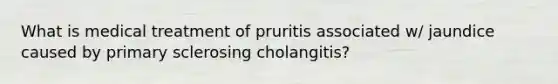 What is medical treatment of pruritis associated w/ jaundice caused by primary sclerosing cholangitis?