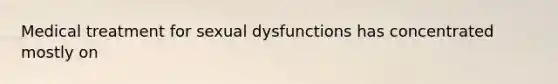 Medical treatment for sexual dysfunctions has concentrated mostly on