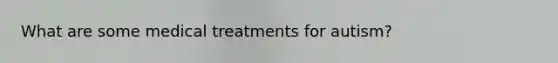 What are some medical treatments for autism?