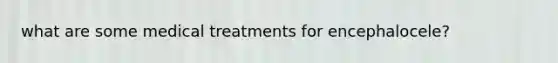 what are some medical treatments for encephalocele?
