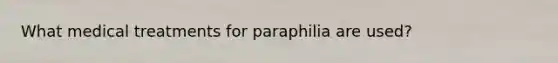 What medical treatments for paraphilia are used?