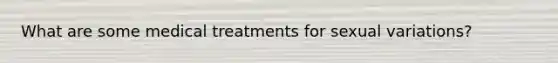 What are some medical treatments for sexual variations?
