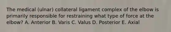 The medical (ulnar) collateral ligament complex of the elbow is primarily responsible for restraining what type of force at the elbow? A. Anterior B. Varis C. Valus D. Posterior E. Axial