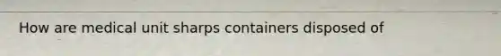 How are medical unit sharps containers disposed of