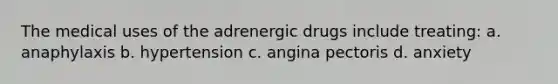 The medical uses of the adrenergic drugs include treating: a. anaphylaxis b. hypertension c. angina pectoris d. anxiety