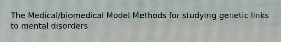 The Medical/biomedical Model Methods for studying genetic links to mental disorders