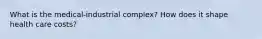 What is the medical-industrial complex? How does it shape health care costs?